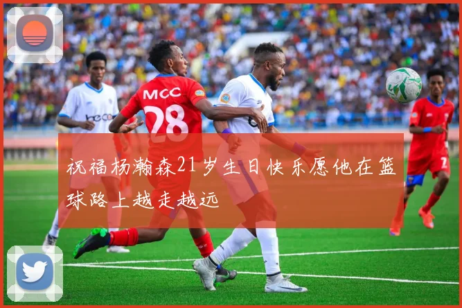祝福杨瀚森21岁生日快乐愿他在篮球路上越走越远
