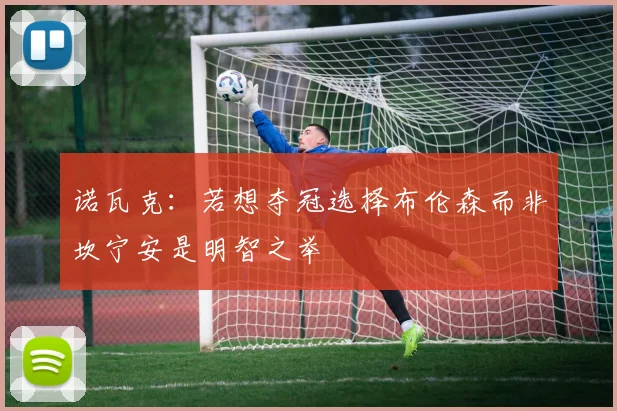 诺瓦克：若想夺冠选择布伦森而非坎宁安是明智之举