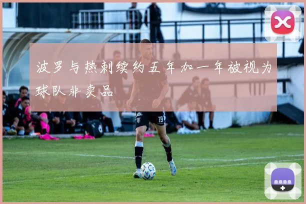 波罗与热刺续约五年加一年被视为球队非卖品
