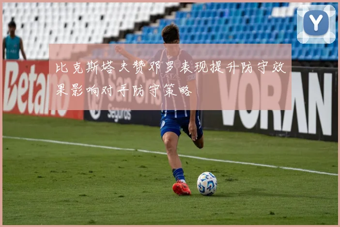 比克斯塔夫赞邓罗表现提升防守效果影响对手防守策略
