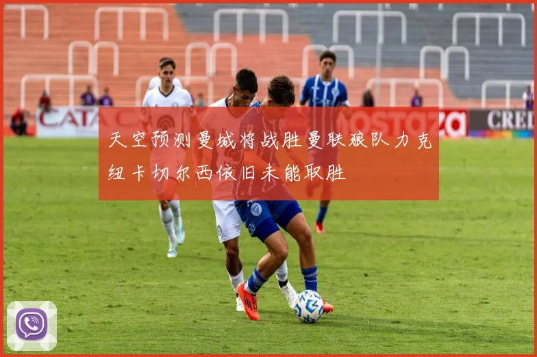 天空预测曼城将战胜曼联狼队力克纽卡切尔西依旧未能取胜