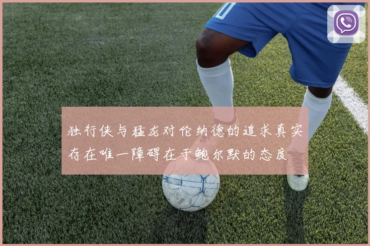 独行侠与猛龙对伦纳德的追求真实存在唯一障碍在于鲍尔默的态度