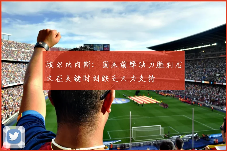 埃尔纳内斯：国米前锋助力胜利尤文在关键时刻缺乏火力支持