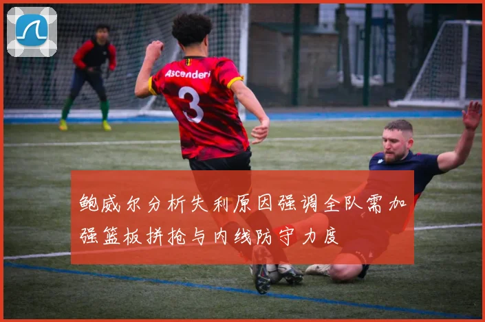 鲍威尔分析失利原因强调全队需加强篮板拼抢与内线防守力度