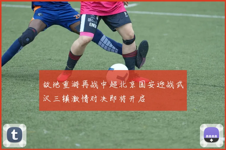 故地重游再战中超北京国安迎战武汉三镇激情对决即将开启