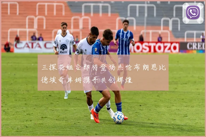 三探花组合即将登场杰伦布朗恩比德埃奇库姆携手共创辉煌