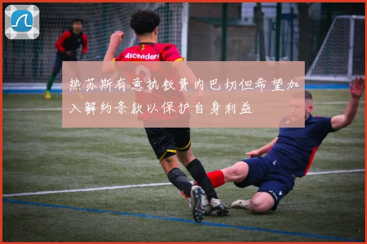 热苏斯有意执教费内巴切但希望加入解约条款以保护自身利益