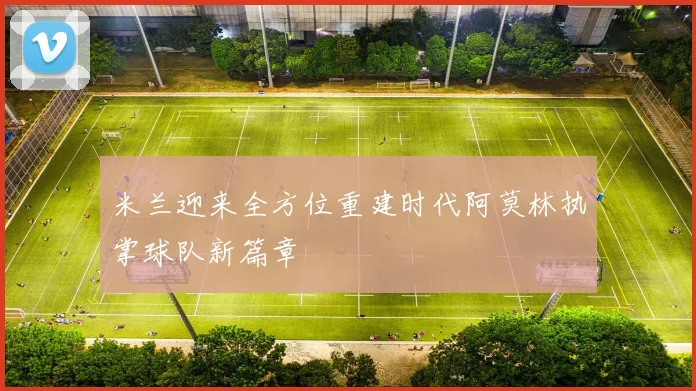 米兰迎来全方位重建时代阿莫林执掌球队新篇章