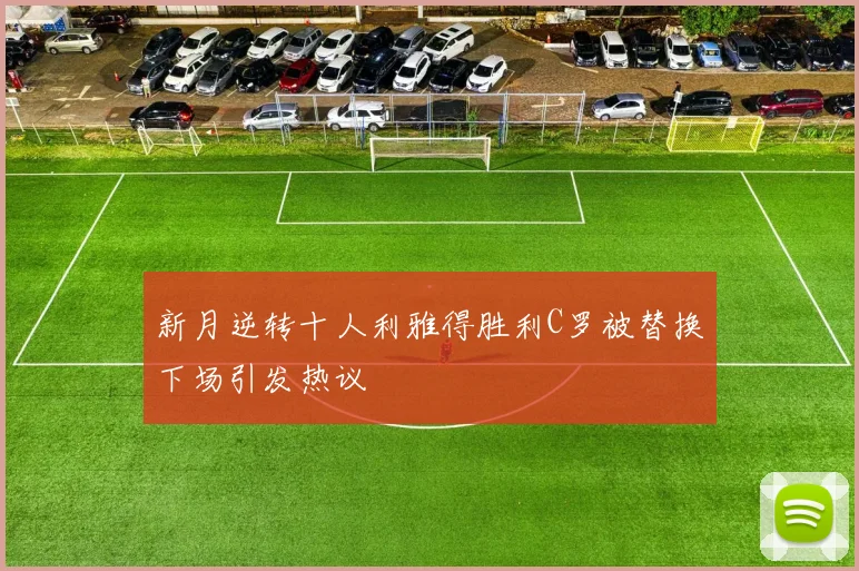 新月逆转十人利雅得胜利C罗被替换下场引发热议