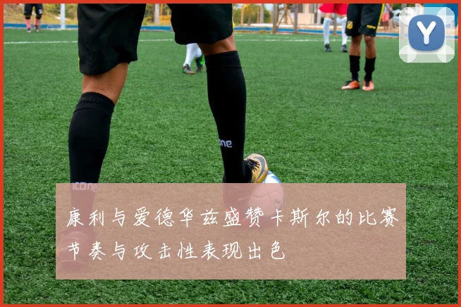 康利与爱德华兹盛赞卡斯尔的比赛节奏与攻击性表现出色
