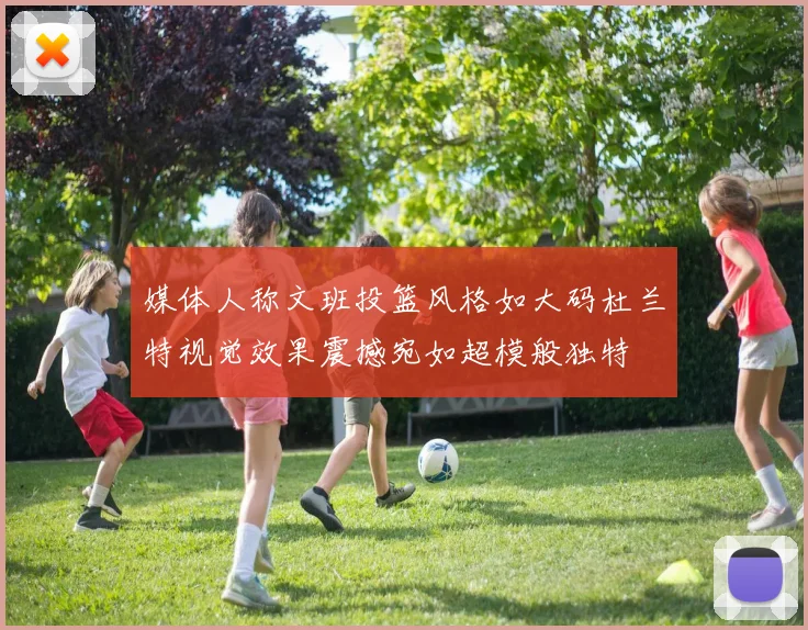 媒体人称文班投篮风格如大码杜兰特视觉效果震撼宛如超模般独特