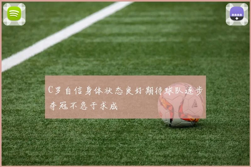 C罗自信身体状态良好期待球队逐步夺冠不急于求成