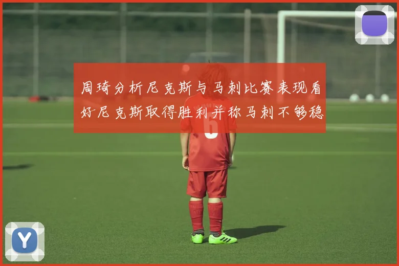 周琦分析尼克斯与马刺比赛表现看好尼克斯取得胜利并称马刺不够稳定