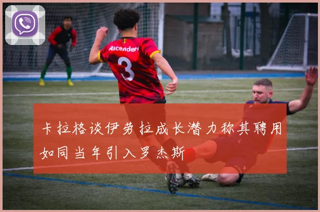 卡拉格谈伊劳拉成长潜力称其聘用如同当年引入罗杰斯