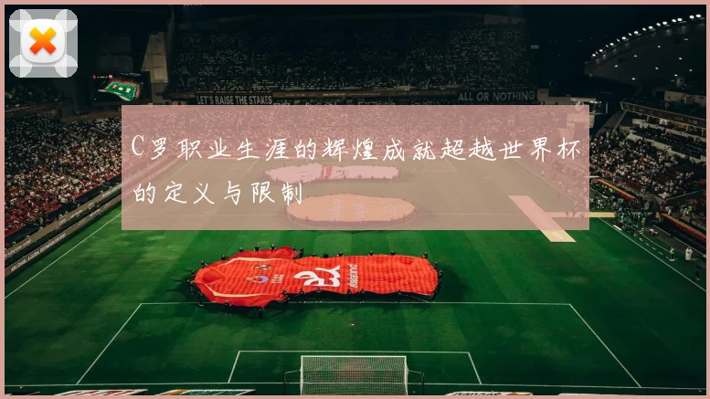 C罗职业生涯的辉煌成就超越世界杯的定义与限制