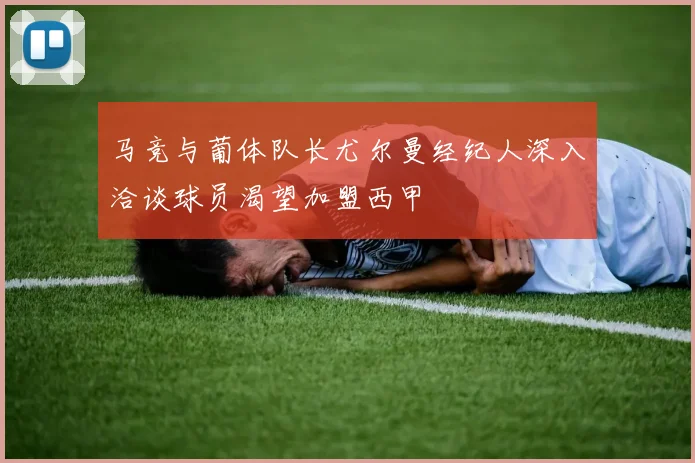 马竞与葡体队长尤尔曼经纪人深入洽谈球员渴望加盟西甲