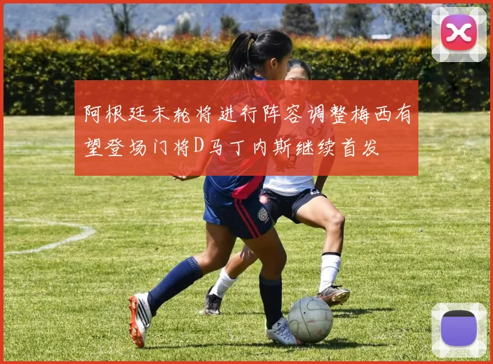 阿根廷末轮将进行阵容调整梅西有望登场门将D马丁内斯继续首发