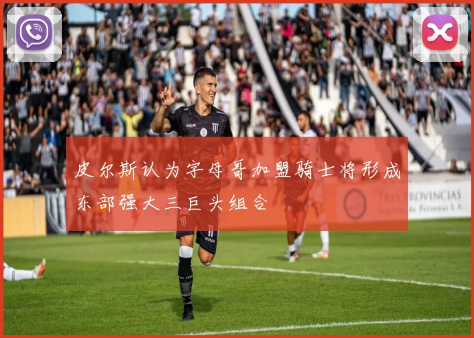 皮尔斯认为字母哥加盟骑士将形成东部强大三巨头组合