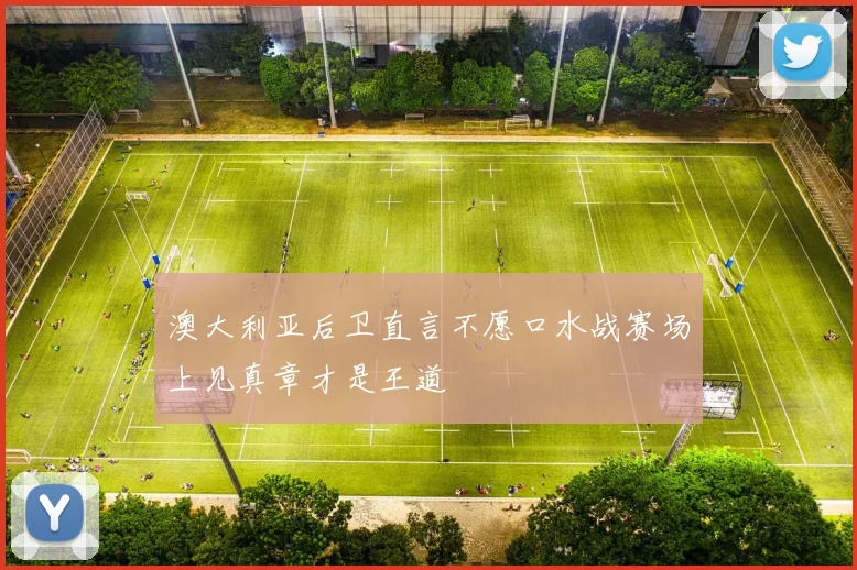 澳大利亚后卫直言不愿口水战赛场上见真章才是王道