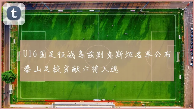 U16国足征战乌兹别克斯坦名单公布泰山足校贡献六将入选