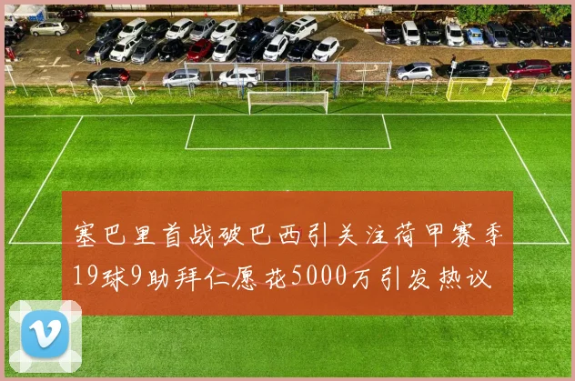 塞巴里首战破巴西引关注荷甲赛季19球9助拜仁愿花5000万引发热议