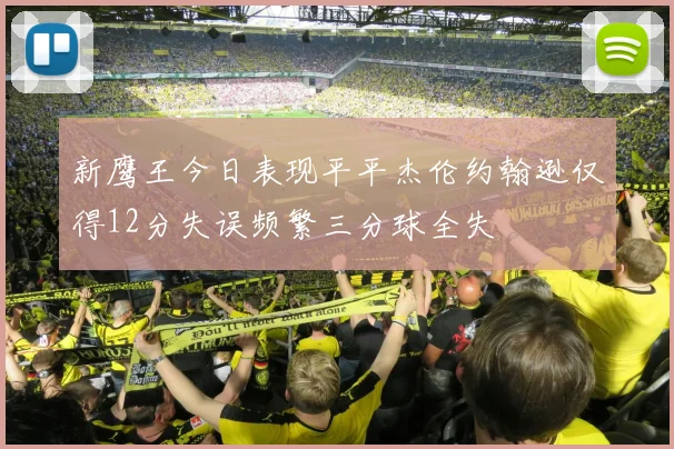 新鹰王今日表现平平杰伦约翰逊仅得12分失误频繁三分球全失