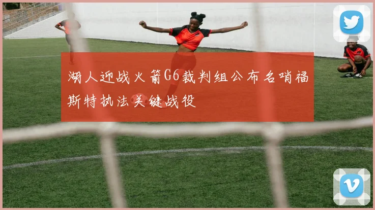 湖人迎战火箭G6裁判组公布名哨福斯特执法关键战役