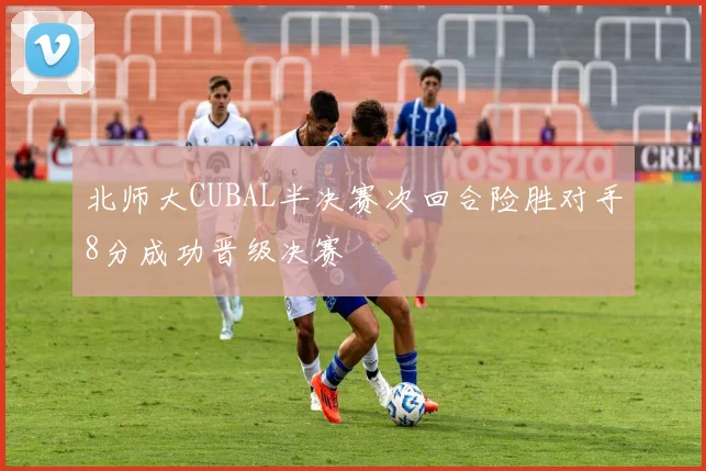 北师大CUBAL半决赛次回合险胜对手8分成功晋级决赛