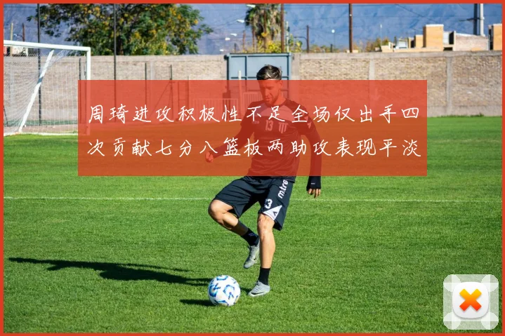 周琦进攻积极性不足全场仅出手四次贡献七分八篮板两助攻表现平淡