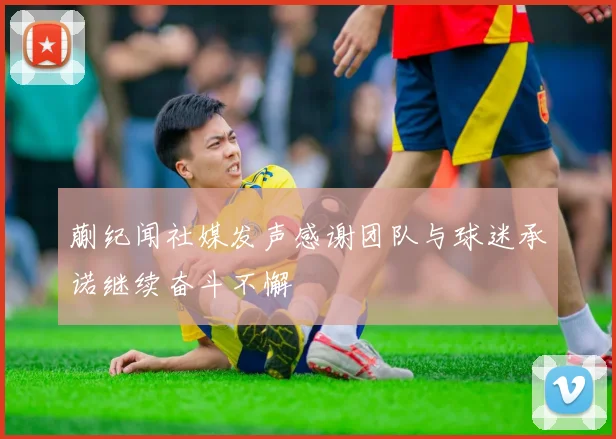 蒯纪闻社媒发声感谢团队与球迷承诺继续奋斗不懈