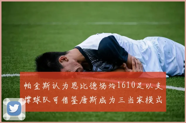 帕金斯认为恩比德场均1610足以支撑球队可借鉴唐斯成为三当家模式
