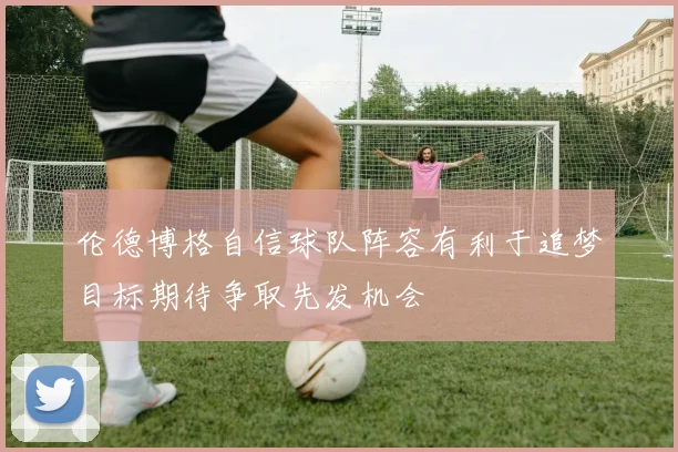 伦德博格自信球队阵容有利于追梦目标期待争取先发机会