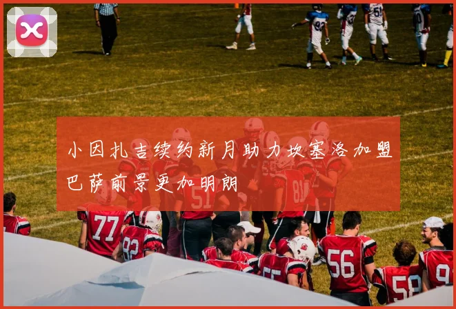 小因扎吉续约新月助力坎塞洛加盟巴萨前景更加明朗