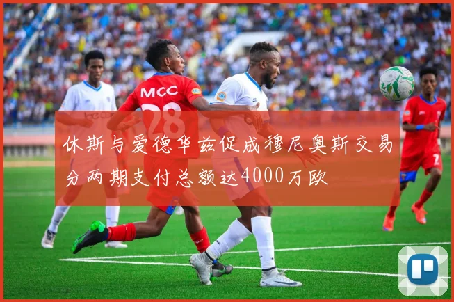 休斯与爱德华兹促成穆尼奥斯交易分两期支付总额达4000万欧