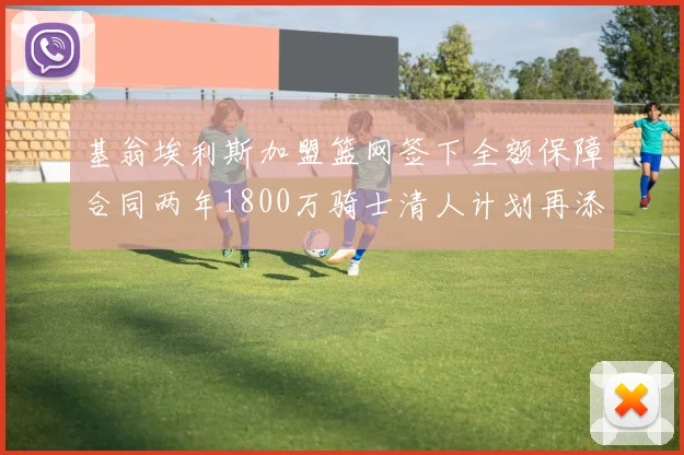 基翁埃利斯加盟篮网签下全额保障合同两年1800万骑士清人计划再添新动态