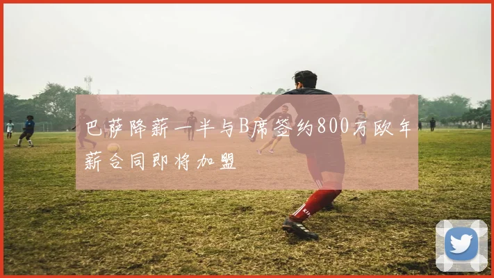 巴萨降薪一半与B席签约800万欧年薪合同即将加盟