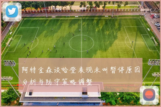 阿特金森谈哈登表现未叫暂停原因分析与防守策略调整