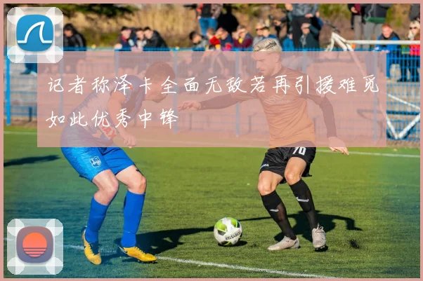 记者称泽卡全面无敌若再引援难觅如此优秀中锋