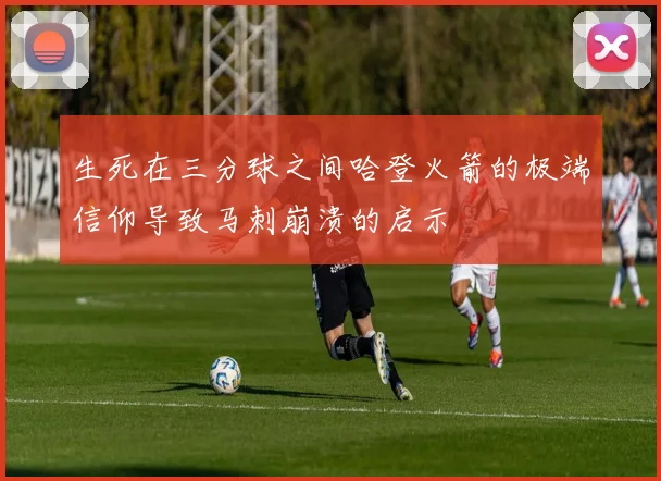 生死在三分球之间哈登火箭的极端信仰导致马刺崩溃的启示
